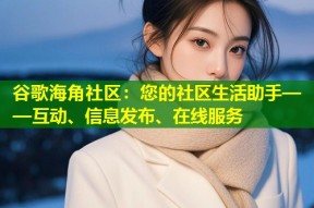 谷歌海角社区：您的社区生活助手——互动、信息发布、在线服务