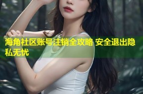 海角社区账号注销全攻略 安全退出隐私无忧