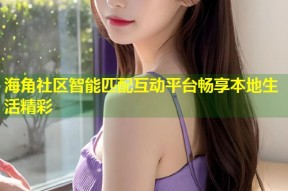 海角社区智能匹配互动平台畅享本地生活精彩