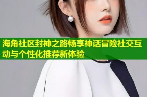 海角社区封神之路畅享神话冒险社交互动与个性化推荐新体验