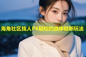 海角社区找人PK轻松约战体验新玩法