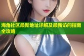 海角社区最新地址详解及最新访问指南全攻略
