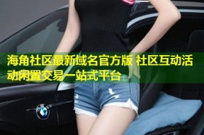 海角社区最新域名官方版 社区互动活动闲置交易一站式平台