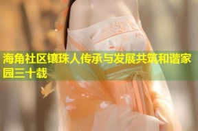 海角社区镶珠人传承与发展共筑和谐家园三十载
