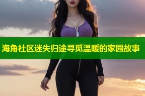 海角社区迷失归途寻觅温暖的家园故事