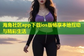 海角社区app下载ios版畅享本地互动与精彩生活