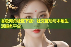 谷歌海角社区下载：社交互动与本地生活服务平台