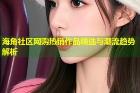 海角社区网购热销作品精选与潮流趋势解析
