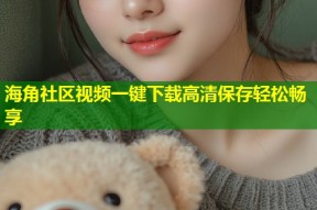 海角社区视频一键下载高清保存轻松畅享