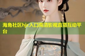 海角社区hjc入口高清影视直播互动平台