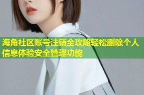 海角社区账号注销全攻略轻松删除个人信息体验安全管理功能