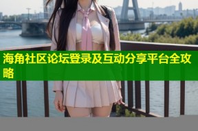 海角社区论坛登录及互动分享平台全攻略