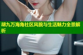 胡九万海角社区风貌与生活魅力全景解析