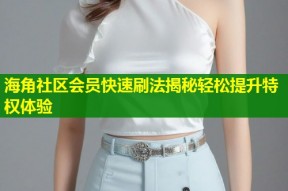 海角社区会员快速刷法揭秘轻松提升特权体验