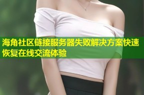 海角社区链接服务器失败解决方案快速恢复在线交流体验