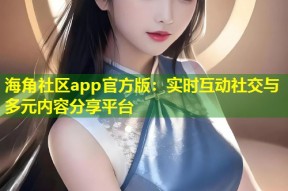 海角社区app官方版：实时互动社交与多元内容分享平台