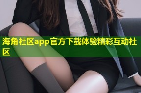 海角社区app官方下载体验精彩互动社区