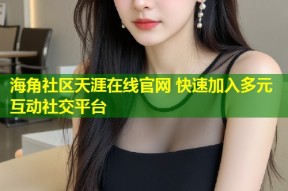 海角社区天涯在线官网 快速加入多元互动社交平台