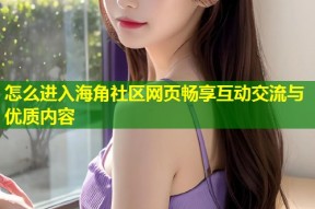 怎么进入海角社区网页畅享互动交流与优质内容