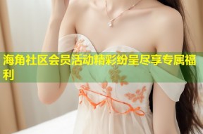 海角社区会员活动精彩纷呈尽享专属福利