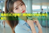 海角社区注册难？揭秘核心功能与独特魅力