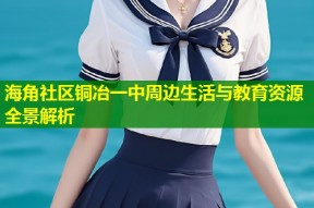 海角社区铜冶一中周边生活与教育资源全景解析