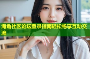 海角社区论坛登录指南轻松畅享互动交流