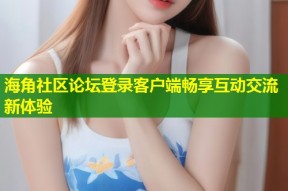 海角社区论坛登录客户端畅享互动交流新体验