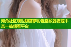 海角社区观世阴菩萨影视播放器资源丰富一站观看平台