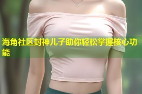 海角社区封神儿子助你轻松掌握核心功能
