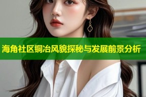 海角社区铜冶风貌探秘与发展前景分析