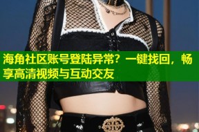 海角社区账号登陆异常？一键找回，畅享高清视频与互动交友