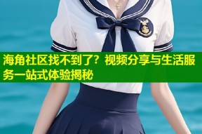 海角社区找不到了？视频分享与生活服务一站式体验揭秘