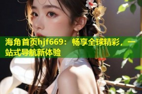 海角首页hjf669：畅享全球精彩，一站式导航新体验