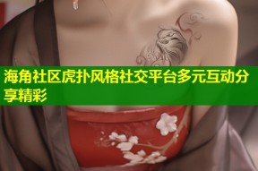 海角社区虎扑风格社交平台多元互动分享精彩
