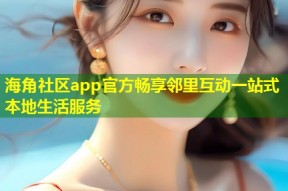 海角社区app官方畅享邻里互动一站式本地生活服务