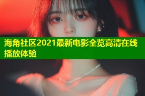 海角社区2021最新电影全览高清在线播放体验