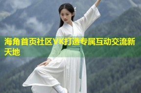 海角首页社区VK打造专属互动交流新天地
