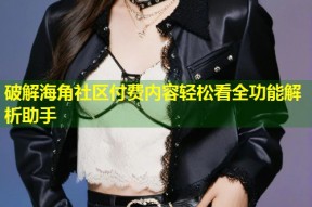 破解海角社区付费内容轻松看全功能解析助手