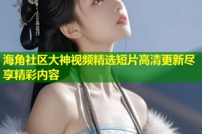 海角社区大神视频精选短片高清更新尽享精彩内容