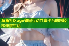 海角社区age邻里互动共享平台助您轻松连接生活
