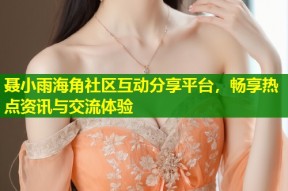 聂小雨海角社区互动分享平台，畅享热点资讯与交流体验