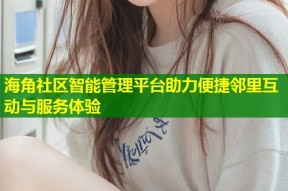 海角社区智能管理平台助力便捷邻里互动与服务体验