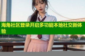 海角社区登录开启多功能本地社交新体验