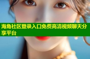 海角社区登录入口免费高清视频聊天分享平台