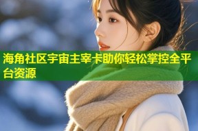 海角社区宇宙主宰卡助你轻松掌控全平台资源
