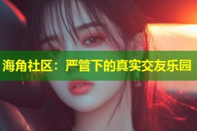 海角社区：严管下的真实交友乐园