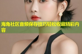 海角社区音频保存技巧轻松收藏精彩内容