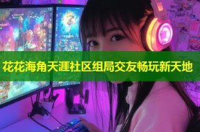 花花海角天涯社区组局交友畅玩新天地