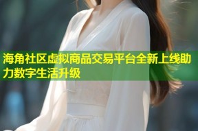 海角社区虚拟商品交易平台全新上线助力数字生活升级